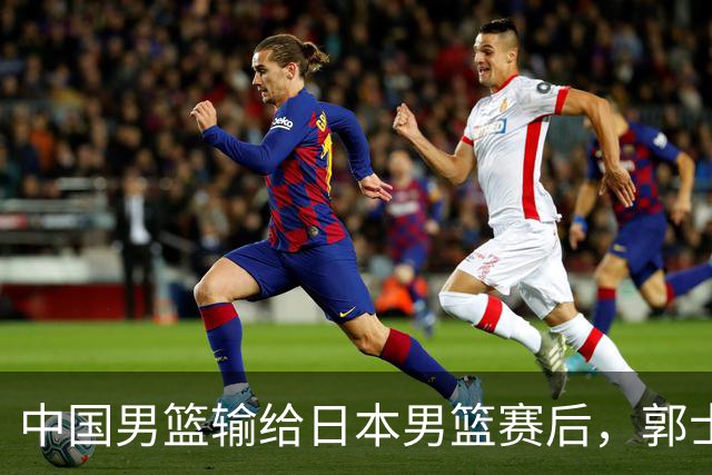 中国男篮输给日本男篮赛后，郭士强说：“这个夏天我们整个中国男篮都非常努力”